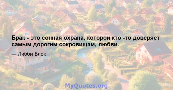 Брак - это сонная охрана, которой кто -то доверяет самым дорогим сокровищам, любви.