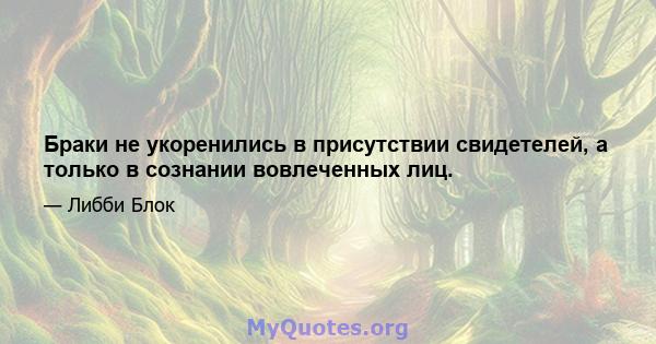 Браки не укоренились в присутствии свидетелей, а только в сознании вовлеченных лиц.