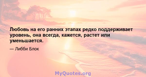 Любовь на его ранних этапах редко поддерживает уровень, она всегда, кажется, растет или уменьшается.