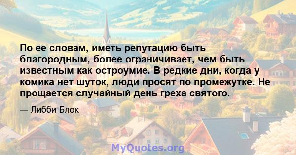 По ее словам, иметь репутацию быть благородным, более ограничивает, чем быть известным как остроумие. В редкие дни, когда у комика нет шуток, люди просят по промежутке. Не прощается случайный день греха святого.