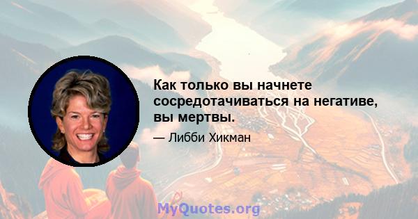 Как только вы начнете сосредотачиваться на негативе, вы мертвы.