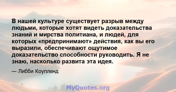 В нашей культуре существует разрыв между людьми, которые хотят видеть доказательства знаний и мирства политиана, и людей, для которых «предпринимают» действия, как вы его выразили, обеспечивают ощутимое доказательство