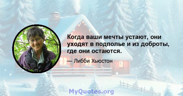 Когда ваши мечты устают, они уходят в подполье и из доброты, где они остаются.