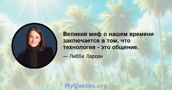 Великий миф о нашем времени заключается в том, что технология - это общение.