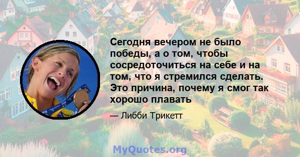 Сегодня вечером не было победы, а о том, чтобы сосредоточиться на себе и на том, что я стремился сделать. Это причина, почему я смог так хорошо плавать