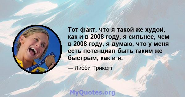 Тот факт, что я такой же худой, как и в 2008 году, я сильнее, чем в 2008 году, я думаю, что у меня есть потенциал быть таким же быстрым, как и я.