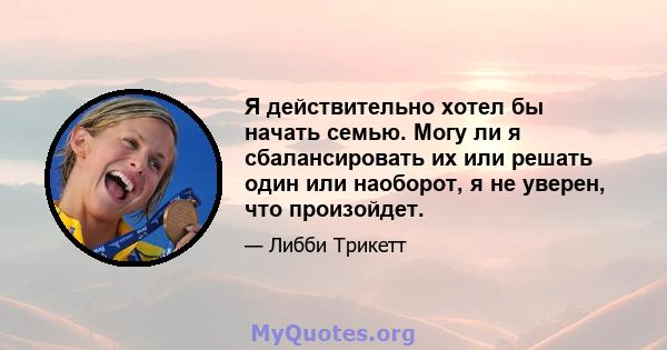 Я действительно хотел бы начать семью. Могу ли я сбалансировать их или решать один или наоборот, я не уверен, что произойдет.