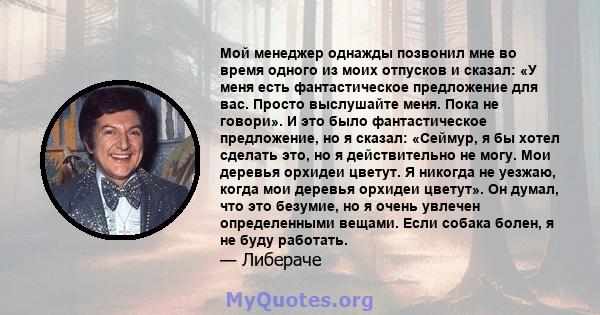 Мой менеджер однажды позвонил мне во время одного из моих отпусков и сказал: «У меня есть фантастическое предложение для вас. Просто выслушайте меня. Пока не говори». И это было фантастическое предложение, но я сказал: