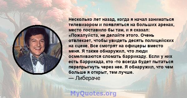 Несколько лет назад, когда я начал заниматься телевизором и появляться на больших аренах, место поставило бы там, и я сказал: «Пожалуйста, не делайте этого. Очень отвлекает, чтобы увидеть десять полицейских на сцене.