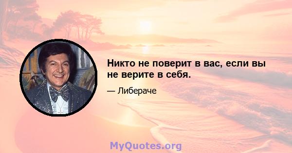 Никто не поверит в вас, если вы не верите в себя.