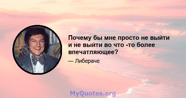 Почему бы мне просто не выйти и не выйти во что -то более впечатляющее?