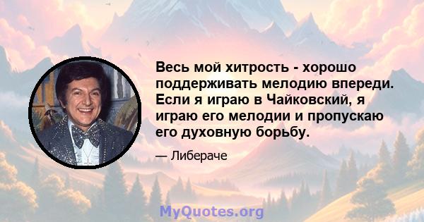 Весь мой хитрость - хорошо поддерживать мелодию впереди. Если я играю в Чайковский, я играю его мелодии и пропускаю его духовную борьбу.