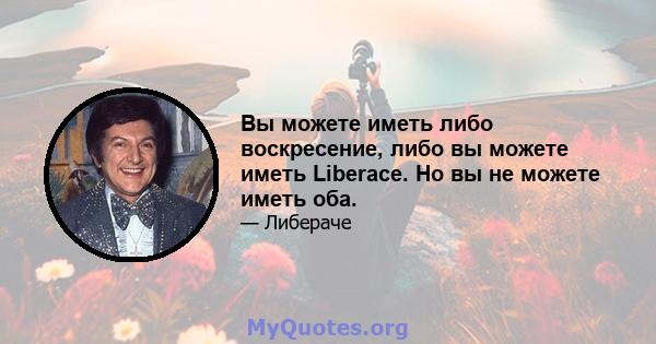 Вы можете иметь либо воскресение, либо вы можете иметь Liberace. Но вы не можете иметь оба.