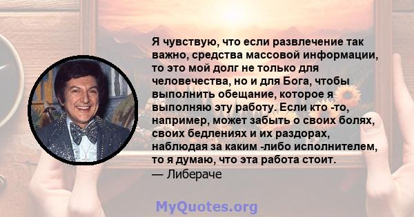 Я чувствую, что если развлечение так важно, средства массовой информации, то это мой долг не только для человечества, но и для Бога, чтобы выполнить обещание, которое я выполняю эту работу. Если кто -то, например, может 