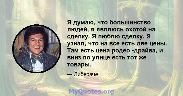 Я думаю, что большинство людей, я являюсь охотой на сделку. Я люблю сделку. Я узнал, что на все есть две цены. Там есть цена родео -драйва, и вниз по улице есть тот же товары.