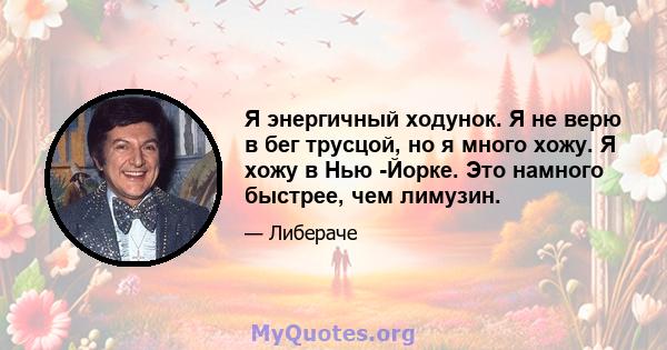 Я энергичный ходунок. Я не верю в бег трусцой, но я много хожу. Я хожу в Нью -Йорке. Это намного быстрее, чем лимузин.