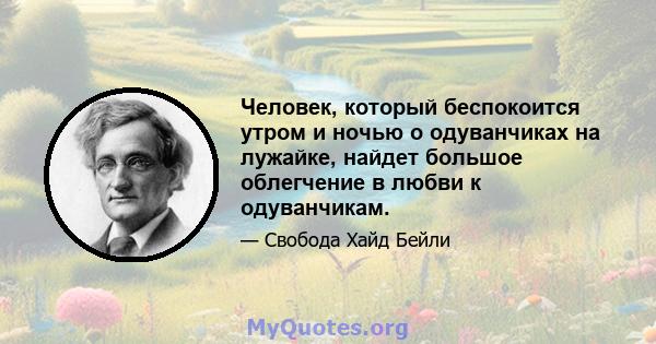 Человек, который беспокоится утром и ночью о одуванчиках на лужайке, найдет большое облегчение в любви к одуванчикам.