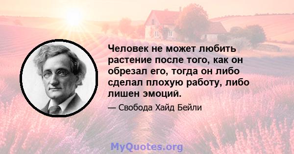 Человек не может любить растение после того, как он обрезал его, тогда он либо сделал плохую работу, либо лишен эмоций.