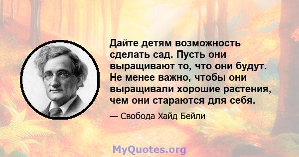 Дайте детям возможность сделать сад. Пусть они выращивают то, что они будут. Не менее важно, чтобы они выращивали хорошие растения, чем они стараются для себя.