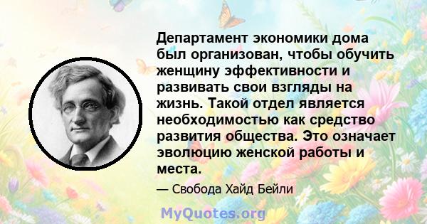 Департамент экономики дома был организован, чтобы обучить женщину эффективности и развивать свои взгляды на жизнь. Такой отдел является необходимостью как средство развития общества. Это означает эволюцию женской работы 