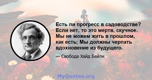 Есть ли прогресс в садоводстве? Если нет, то это мертв, скучное. Мы не можем жить в прошлом, как есть; Мы должны черпать вдохновение из будущего.