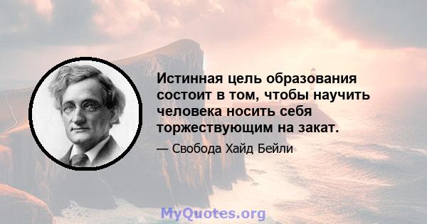 Истинная цель образования состоит в том, чтобы научить человека носить себя торжествующим на закат.