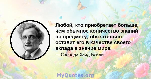 Любой, кто приобретает больше, чем обычное количество знаний по предмету, обязательно оставит его в качестве своего вклада в знание мира.