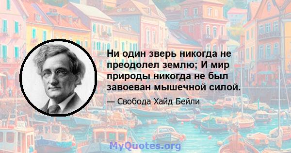 Ни один зверь никогда не преодолел землю; И мир природы никогда не был завоеван мышечной силой.