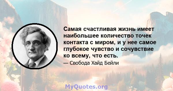 Самая счастливая жизнь имеет наибольшее количество точек контакта с миром, и у нее самое глубокое чувство и сочувствие ко всему, что есть.