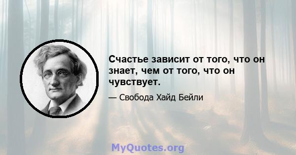 Счастье зависит от того, что он знает, чем от того, что он чувствует.