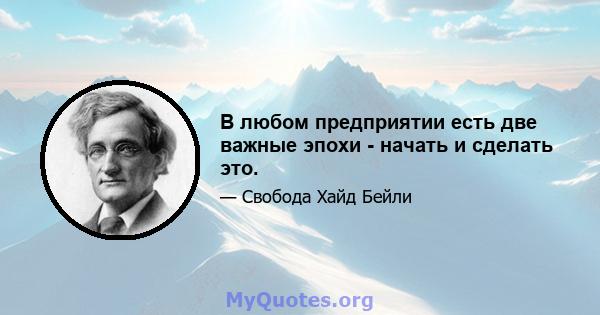 В любом предприятии есть две важные эпохи - начать и сделать это.