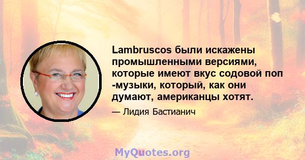 Lambruscos были искажены промышленными версиями, которые имеют вкус содовой поп -музыки, который, как они думают, американцы хотят.