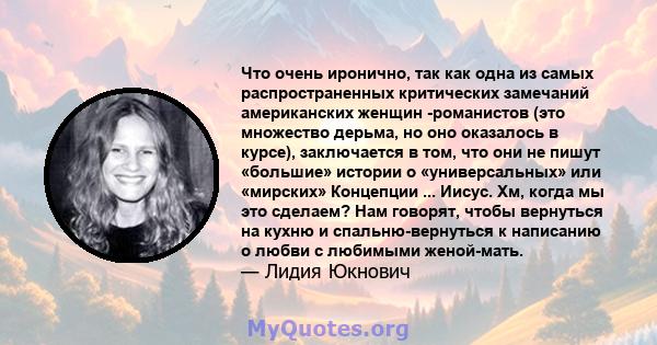 Что очень иронично, так как одна из самых распространенных критических замечаний американских женщин -романистов (это множество дерьма, но оно оказалось в курсе), заключается в том, что они не пишут «большие» истории о