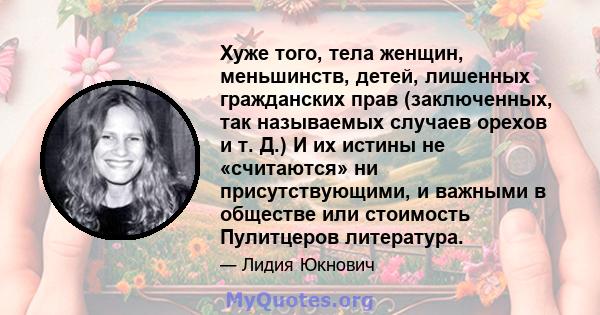 Хуже того, тела женщин, меньшинств, детей, лишенных гражданских прав (заключенных, так называемых случаев орехов и т. Д.) И их истины не «считаются» ни присутствующими, и важными в обществе или стоимость Пулитцеров