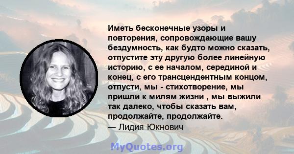 Иметь бесконечные узоры и повторения, сопровождающие вашу бездумность, как будто можно сказать, отпустите эту другую более линейную историю, с ее началом, серединой и конец, с его трансцендентным концом, отпусти, мы -