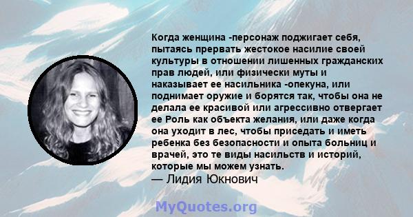 Когда женщина -персонаж поджигает себя, пытаясь прервать жестокое насилие своей культуры в отношении лишенных гражданских прав людей, или физически муты и наказывает ее насильника -опекуна, или поднимает оружие и