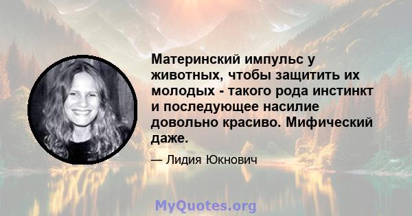 Материнский импульс у животных, чтобы защитить их молодых - такого рода инстинкт и последующее насилие довольно красиво. Мифический даже.