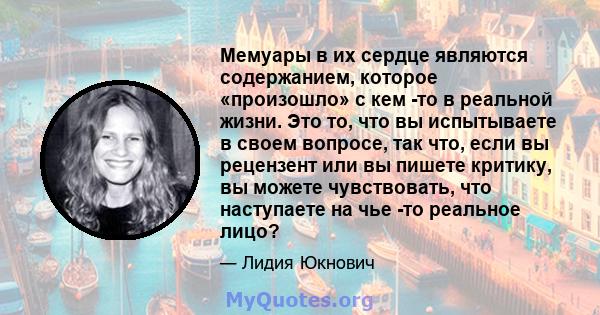 Мемуары в их сердце являются содержанием, которое «произошло» с кем -то в реальной жизни. Это то, что вы испытываете в своем вопросе, так что, если вы рецензент или вы пишете критику, вы можете чувствовать, что