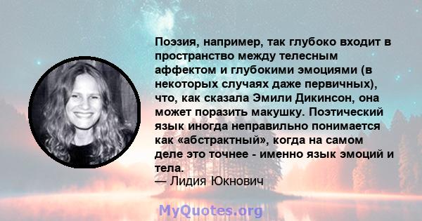 Поэзия, например, так глубоко входит в пространство между телесным аффектом и глубокими эмоциями (в некоторых случаях даже первичных), что, как сказала Эмили Дикинсон, она может поразить макушку. Поэтический язык иногда 