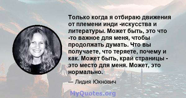 Только когда я отбираю движения от племени инди -искусства и литературы. Может быть, это что -то важное для меня, чтобы продолжать думать. Что вы получаете, что теряете, почему и как. Может быть, край страницы - это