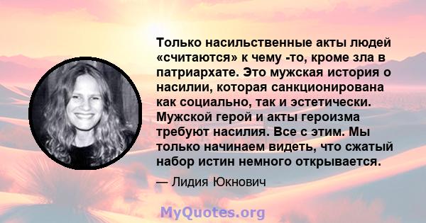 Только насильственные акты людей «считаются» к чему -то, кроме зла в патриархате. Это мужская история о насилии, которая санкционирована как социально, так и эстетически. Мужской герой и акты героизма требуют насилия.