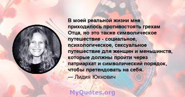 В моей реальной жизни мне приходилось противостоять грехам Отца, но это также символическое путешествие - социальное, психологическое, сексуальное путешествие для женщин и меньшинств, которые должны пройти через