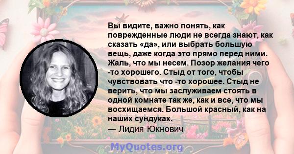 Вы видите, важно понять, как поврежденные люди не всегда знают, как сказать «да», или выбрать большую вещь, даже когда это прямо перед ними. Жаль, что мы несем. Позор желания чего -то хорошего. Стыд от того, чтобы