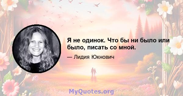 Я не одинок. Что бы ни было или было, писать со мной.