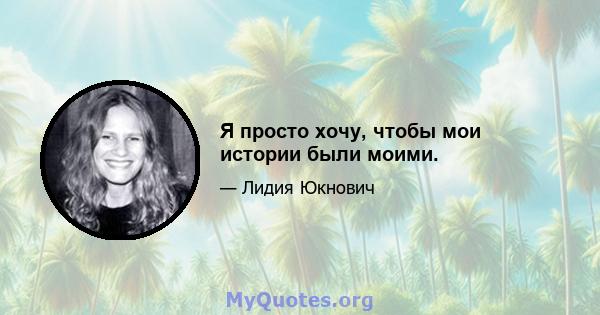 Я просто хочу, чтобы мои истории были моими.