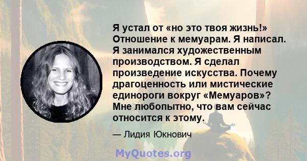 Я устал от «но это твоя жизнь!» Отношение к мемуарам. Я написал. Я занимался художественным производством. Я сделал произведение искусства. Почему драгоценность или мистические единороги вокруг «Мемуаров»? Мне