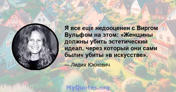 Я все еще недооценен с Виргом Вульфом на этом: «Женщины должны убить эстетический идеал, через который они сами были« убиты »в искусстве».