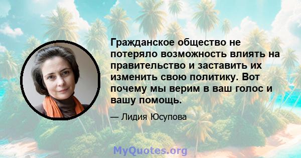 Гражданское общество не потеряло возможность влиять на правительство и заставить их изменить свою политику. Вот почему мы верим в ваш голос и вашу помощь.