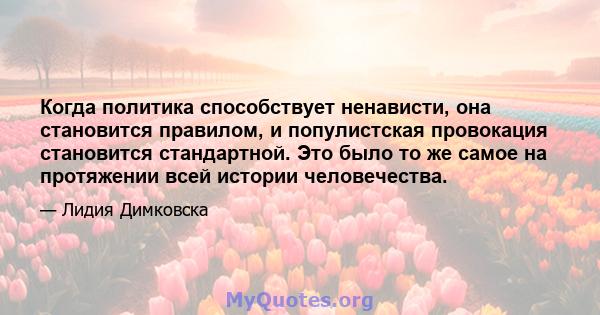 Когда политика способствует ненависти, она становится правилом, и популистская провокация становится стандартной. Это было то же самое на протяжении всей истории человечества.