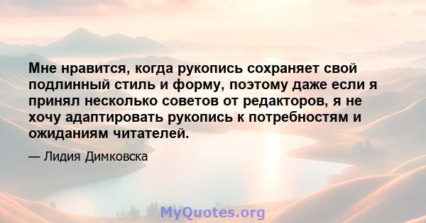 Мне нравится, когда рукопись сохраняет свой подлинный стиль и форму, поэтому даже если я принял несколько советов от редакторов, я не хочу адаптировать рукопись к потребностям и ожиданиям читателей.